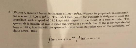 b. (15 pts) A spacecrft has an initial mass of 1.95 x 106kg. Without its propellant, the spacecran nas a mass of 7.00 X 104 k