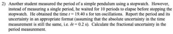 2) Another student measured the period of a simple pendulum using a stopwatch. However, instead of measuring a single period,