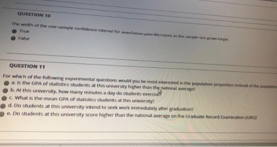 QUESTION 10 The width of the one-sample confidence interval for True a decreases as the sample re s ort False QUESTION 11 For