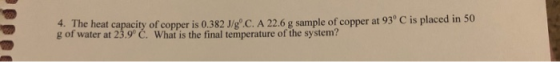 4. The heat capacity of copper is 0.382 J/gº.C.A 22.6 g sample of copper at 93° C is placed in 50 g of water at 23.9° Ć. What