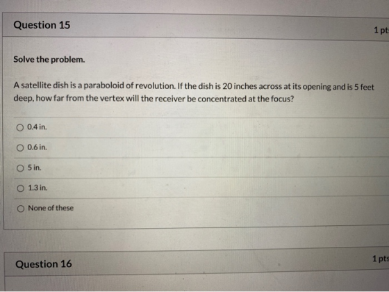 Question 15 1 pt Solve the problem. A satellite dish is a paraboloid of revolution. If the dish is 20 inches across at its op