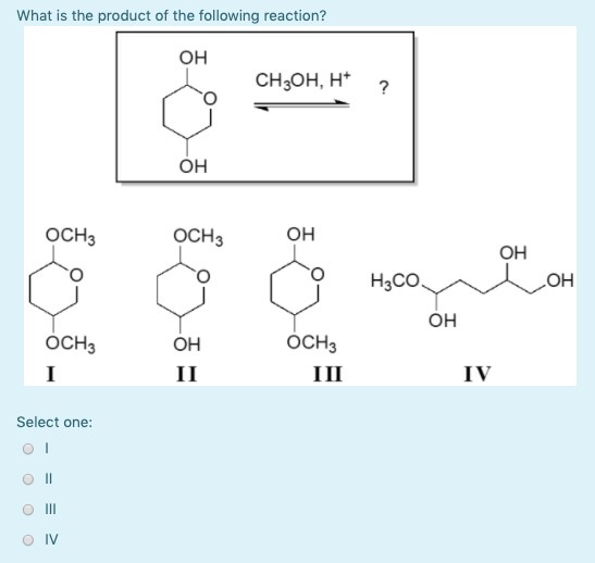 What is the product of the following reaction? ОН CH3OH, H* OCH3 ОСН3 НСО. он OCH3 ОН OCH3 III II IV Select one: от O IV