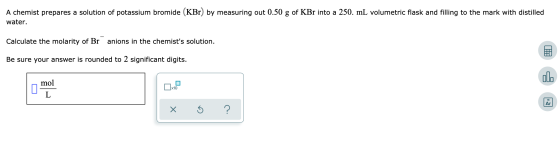 A chemist prepares a solution of potassium bromide (KBr) by measuring out 0.50 g of KBr into a 250. mL volumetric flask and f