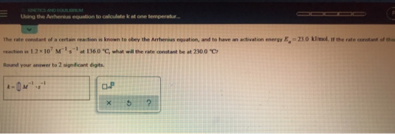 KINETICS AND EQUILIBRIUM Using the Arrhenius equation to calculate k at one temperatur... The rate constant of a certain reac