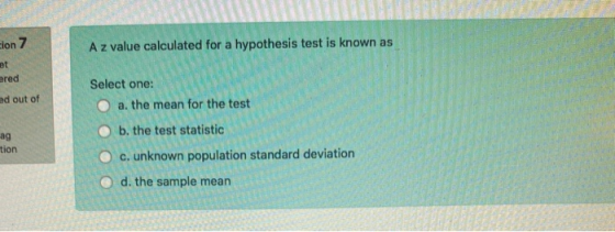 cion 7 A z value calculated for a hypothesis test is known ered ad out of ag Select one: a. the mean for the test b. the test