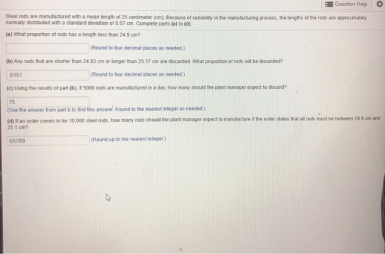 !!! Question Help o Steel rods are manufactured with a mean length of 25 centimeter (cm). Because of variability in the manuf