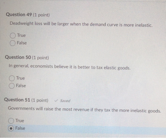 Question 49 (1 point) Deadweight loss will be larger when the demand curve is more inelastic. True False Question 50 (1 point