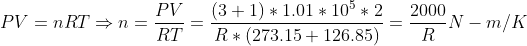PV = nRT\Rightarrow n = \frac{PV}{RT}=\frac{(3+1)*1.01*10^5*2}{R*(273.15+126.85)}= \frac{2000}{R}N-m/K
