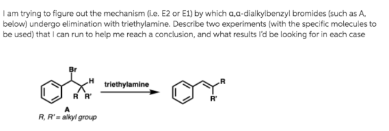 I am trying to figure out the mechanism (i.e. E2 or E1) by which a,a-dialkylbenzyl bromides (such as A, below) undergo elimin