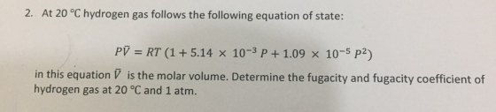 2. At 20 °C hydrogen gas follows the following equation of state: PV = RT (1 + 5.14 x 10-3 P + 1.09 x 10-5 p2) in this equati