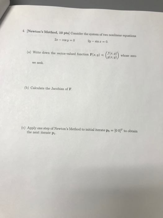 4. [Newtons Method, 10 pts] Consider the system of two nonlinear equations 2y- sinz 0 (o) Write dowrn the vector-valued func