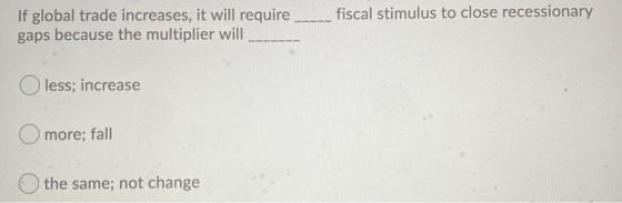 fiscal stimulus to close recessionary If global trade increases, it will require gaps because the multiplier will less; incre