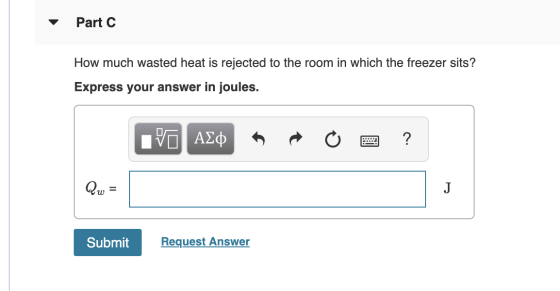 Part C How much wasted heat is rejected to the room in which the freezer sits? Express your answer in joules. IVO AQ R O 2 ?