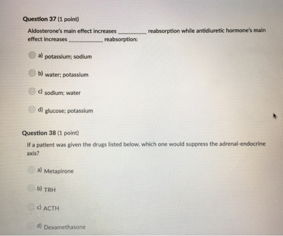 Question 37 (1 point) Aldosterones main effect increases reabsorption while antidiuretic hormones main effect increases rea