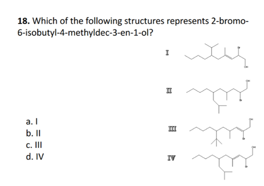18. Which of the following structures represents 2-bromo- 6-isobutyl-4-methyldec-3-en-1-ol? a. b. II C. III d. IV