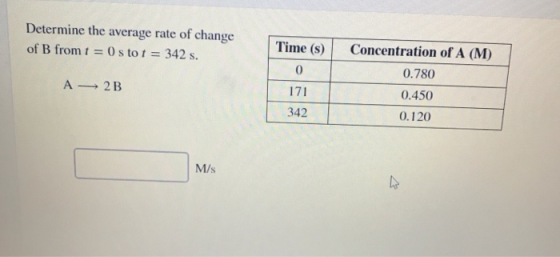 Determine the average rate of change of B fromt 0sto t 342 s Concentration of A (M) 0.780 0.450 0.120 Time (s) A2 B 342 M/s