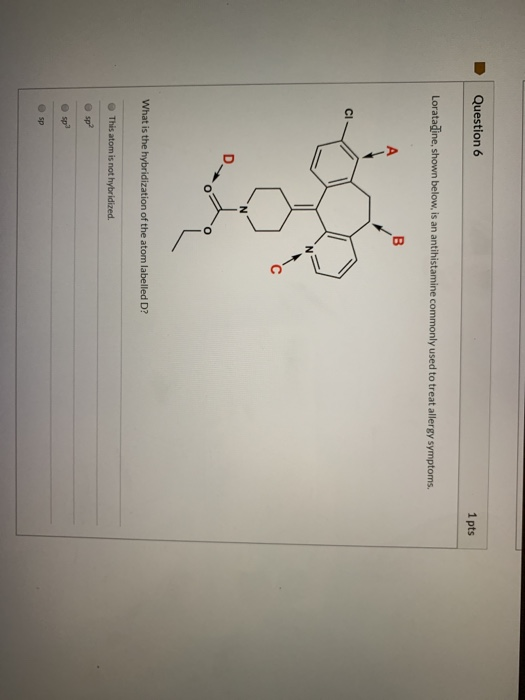 Question 6 1 pts Loratadine, shown below, is an antihistamine commonly used to treat allergy symptoms. B ci What is the hybri
