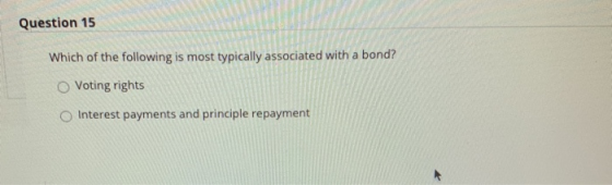 Question 15 Which of the following is most typically associated with a bond? Voting rights Interest payments and principle re