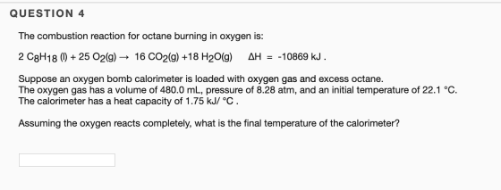 QUESTION 4 The combustion reaction for octane burning in oxygen is: 2 C8H18 ()25 O2(g)- 16 CO2(g) +18 H20(g) AH = -10869 kJ S