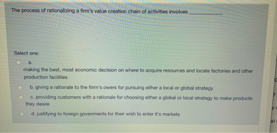 The process of rationalizing a firms value creation chain of activities involves Select one: e a. making the best, most econ