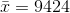 \bar{x}=9424