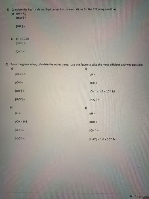 6) Calculate the hydroxide and hydronium ion concentrations for the following solutions a) pH = 7,0 [H,0) - (OH) = b) pH = 1
