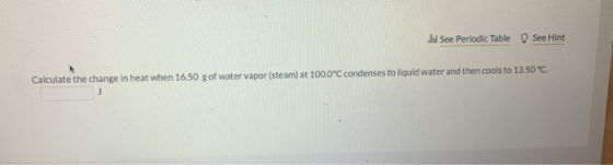 See Periodic Table See Hint Calculate the change in heat when 16.50 g of water vapor (steam) at 100.0°C condenses to liquid w