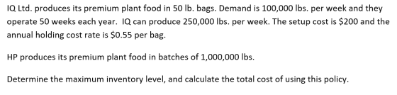 IQ Ltd. produces its premium plant food in 50 lb. bags. Demand is 100,000 lbs. per week and they operate 50 weeks each year.