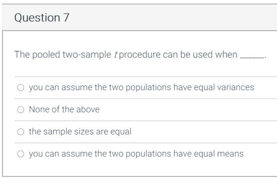 Question 7 The pooled two-sample t procedure can be used when o you can assume the two populations have equal variances O Non