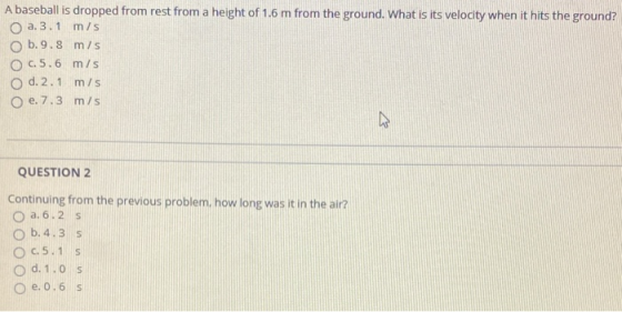 A baseball is dropped from rest from a height of 1.6 m from the ground. What is its velocity when it hits the ground? O a.3.1