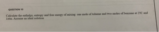QUESTION 10 Calculate the enthalpy, entropy and free energy of mixing one mole of toluene and two moles of benzene at 25C and