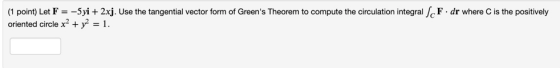 (1 point) Let F = -5yi + 2xj. Use the tangential vector form of Greens Theorem to compute the circulation integral SF. dr wh