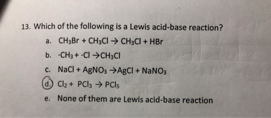 13. Which of the following is a Lewis acid-base reaction? a. CH3Br + CH3Cl → CH3Cl + HBr b. •CH3 + HCl →CH3CI C. NaCl + AgNO3
