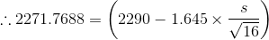 \therefore 2271.7688= \left (2290 - 1.645\times \frac{s}{\sqrt{16}} \right )