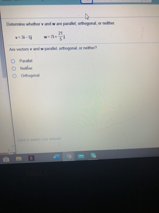 ho Determine whether v and w are parallel, orthogonal, or neither. v=3i - 5j 21 w=7i+5 Are vectors v and w parallel, orthogon