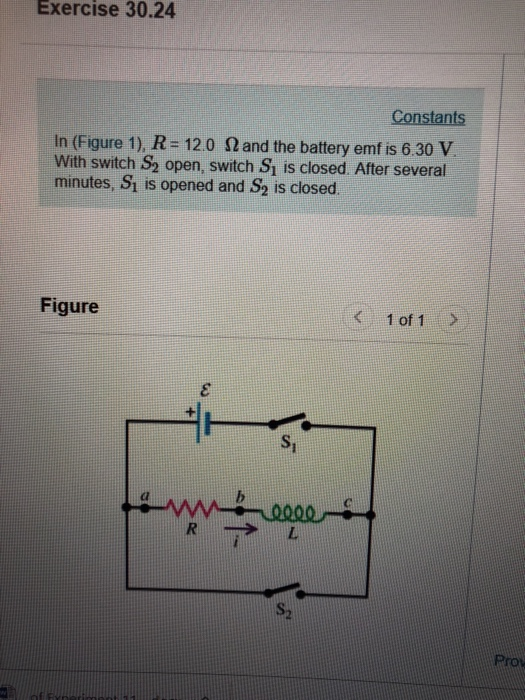 Exercise 30.24 Constants in (Figure 1), R-12.0 Ω and the battery emf is 6.30 V With switch S2 open, switch Si is closed. After several minutes, S1 is opened and S2 is closed Figure 1 of 1> S2 Prow