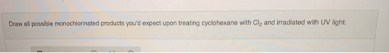 Draw all possible monochlorinated products youd expect upon treating cyclohexane with Cl2 and irradiated with UV light.