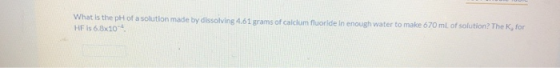 What is the pH of a solution made by dissolving 4.61 grams of calcium fluoride in enough water to make 670 mL of solution. Th
