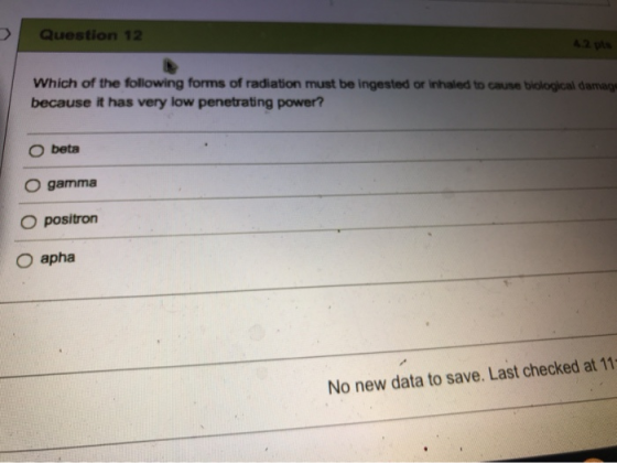 Question 12 Which of the following forms of radiation must be ingested or inhaled to cause biological damag because it has ve