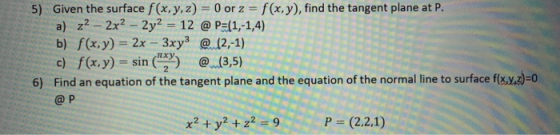 5) Given the surface f(x, y, z) = 0 or z = f(x,y), find the tangent plane at P. a) z2 – 2x2 – 2y2 = 12 @ P=(1,-1,4) b) f(x,y)