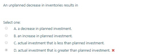 An unplanned decrease in inventories results in Select one: A. a decrease in planned investment. B. an increase in planned in