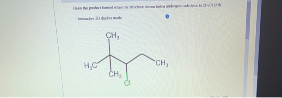 Draw the product formed when the structure shown below undergoes solvolysis in CH3CH2OH Interactive 3D display mode CH3 CH3 Н
