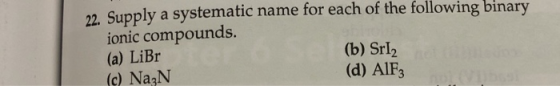 12. Supply a systematic name for each of the following binary ionic compounds. (a) LiBr (b) SrI2 (c) NaN (d) AlF3