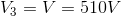 V_{3}=V=510V