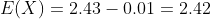 E(X) = 2.43-0.01 = 2.42