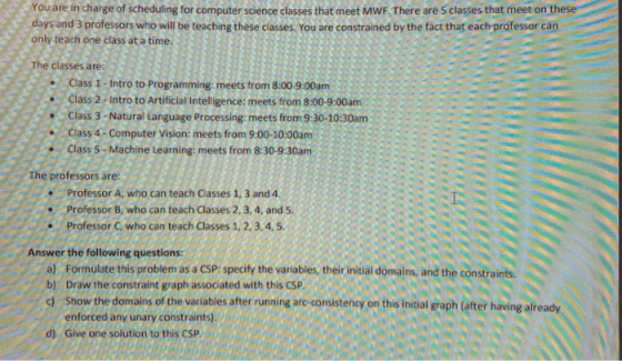 You are in charge of scheduling for computer science classes that meet MWE. There are 5 classes that meet on these days and 3