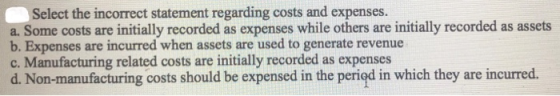 Select the incorrect statement regarding costs and expenses. a. Some costs are initially recorded as expenses while others ar