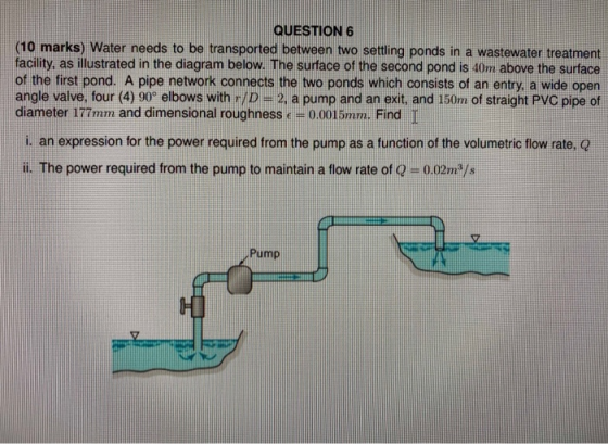 QUESTION 6 (10 marks) Water needs to be transported between two settling ponds in a wastewater treatment facility, as illustr