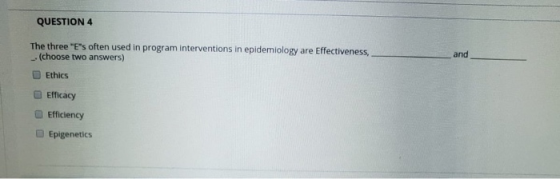 QUESTION 4 The three Es often used in program interventions in epidemiology are Effectiveness, _(choose two answers) Ethics