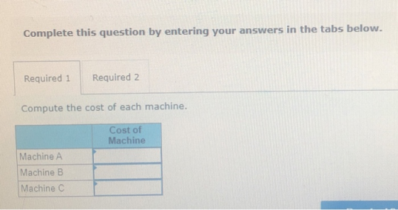 Complete this question by entering your answers in the tabs below. Required 1 Required 2 Compute the cost of each machine. Co